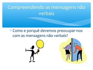 Compreendendo as mensagens não
           verbais


∗ Como e porquê devemos preocupar-nos
  com as mensagens não verbais?
 