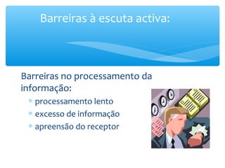 Barreiras à escuta activa:



Barreiras no processamento da
informação:
 ∗ processamento lento
 ∗ excesso de informação
 ∗ apreensão do receptor
 