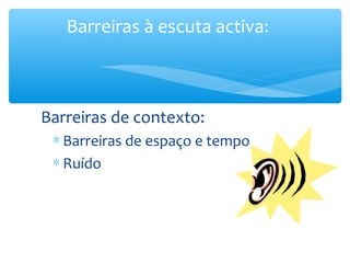 Barreiras à escuta activa:



Barreiras de contexto:
 ∗ Barreiras de espaço e tempo
 ∗ Ruído
 