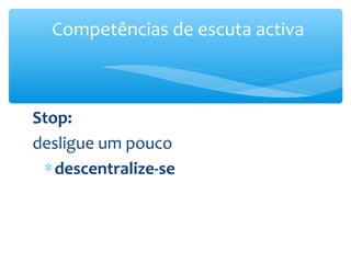 Competências de escuta activa



Stop:
desligue um pouco
 ∗ descentralize-se
 