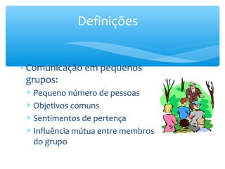 Definições


∗ Comunicação em pequenos
  grupos:
 ∗ Pequeno número de pessoas
 ∗ Objetivos comuns
 ∗ Sentimentos de pertença
 ∗ Influência mútua entre membros
   do grupo
 