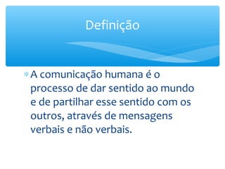 Definição


∗ A comunicação humana é o
  processo de dar sentido ao mundo
  e de partilhar esse sentido com os
  outros, através de mensagens
  verbais e não verbais.
 