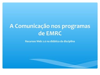 A Comunicação nos programas
         de EMRC
     Recursos Web 2.0 na didática da disciplina
 