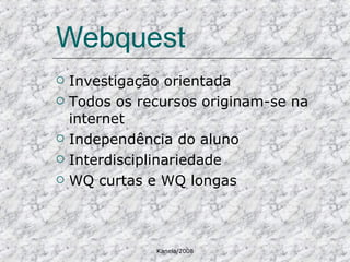 Webquest Investigação orientada Todos os recursos originam-se na internet Independência do aluno Interdisciplinariedade WQ curtas e WQ longas 