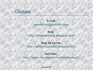 Contato E-mail [email_address] Blog: http://blogdokanela.blogspot.com Blog da escola: http://eefatimagaiotto.blogspot.com Netvibes: http://www.netvibes.com/eefatimagaiotto 