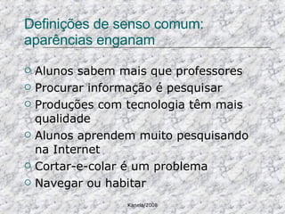 Definições de senso comum: aparências enganam Alunos sabem mais que professores Procurar informação é pesquisar Produções com tecnologia têm mais qualidade Alunos aprendem muito pesquisando na Internet Cortar-e-colar é um problema Navegar ou habitar 