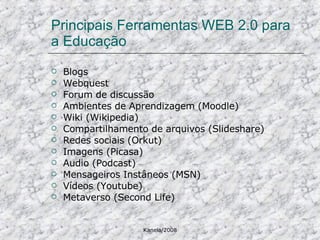 Principais Ferramentas WEB 2.0 para a Educação Blogs Webquest Forum de discussão Ambientes de Aprendizagem (Moodle) Wiki (Wikipedia) Compartilhamento de arquivos (Slideshare) Redes sociais (Orkut) Imagens (Picasa) Audio (Podcast) Mensageiros Instâneos (MSN) Vídeos (Youtube) Metaverso (Second Life) 