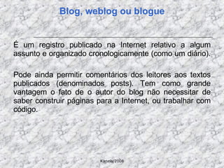 É um registro publicado na Internet relativo a algum assunto e organizado cronologicamente (como um diário).  Pode ainda permitir comentários dos leitores aos textos publicados (denominados posts). Tem como grande vantagem o fato de o autor do blog não necessitar de saber construir páginas para a Internet, ou trabalhar com código. Blog, weblog ou blogue 