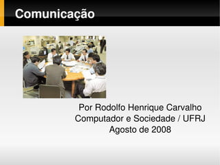 Comunicação




             Por Rodolfo Henrique Carvalho
            Computador e Sociedade / UFRJ
                    Agosto de 2008

                    
 