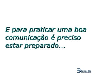 E para praticar uma boa
comunicação é preciso
estar preparado...
 