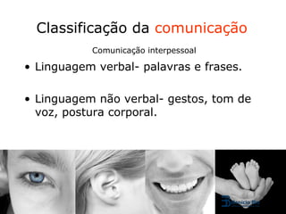 Classificação da comunicação
           Comunicação interpessoal

• Linguagem verbal- palavras e frases.

• Linguagem não verbal- gestos, tom de
  voz, postura corporal.
 