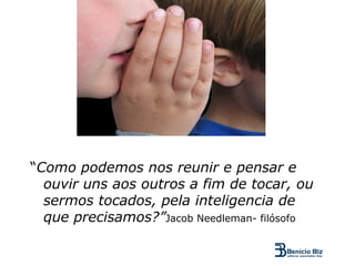 “Como podemos nos reunir e pensar e
  ouvir uns aos outros a fim de tocar, ou
  sermos tocados, pela inteligencia de
  que precisamos?”Jacob Needleman- filósofo
 