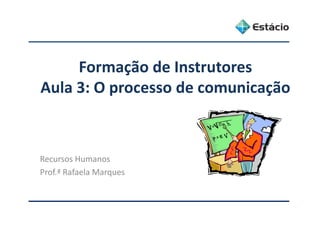 F ã d IFormação de Instrutores
Aula 3: O processo de comunicaçãoAula 3: O processo de comunicação
Recursos Humanos
Prof.ª Rafaela Marques
 