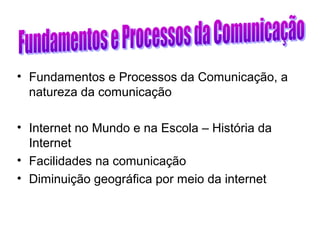 • Fundamentos e Processos da Comunicação, a
natureza da comunicação
• Internet no Mundo e na Escola – História da
Internet
• Facilidades na comunicação
• Diminuição geográfica por meio da internet
 