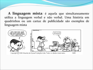 A linguagem mista: é aquela que simultaneamente
utiliza a linguagem verbal e não verbal. Uma história em
quadrinhos ou um cartaz de publicidade são exemplos de
linguagem mista
 