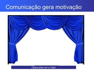 Professora orientadora Maria Helena Veloso
Salgado
Comunicação gera motivação
Clique para ver o vídeo
 