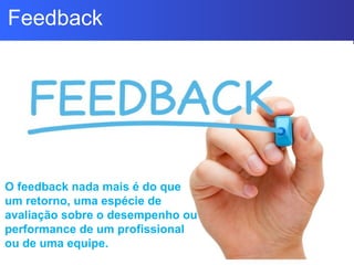 Feedback
O feedback nada mais é do que
um retorno, uma espécie de
avaliação sobre o desempenho ou
performance de um profissional
ou de uma equipe.
 