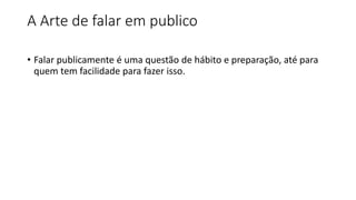 A Arte de falar em publico
• Falar publicamente é uma questão de hábito e preparação, até para
quem tem facilidade para fazer isso.
 