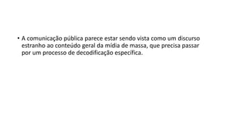 • A comunicação pública parece estar sendo vista como um discurso
estranho ao conteúdo geral da mídia de massa, que precisa passar
por um processo de decodificação específica.
 