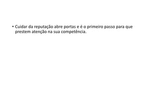 • Cuidar da reputação abre portas e é o primeiro passo para que
prestem atenção na sua competência.
 