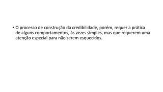 • O processo de construção da credibilidade, porém, requer a prática
de alguns comportamentos, às vezes simples, mas que requerem uma
atenção especial para não serem esquecidos.
 