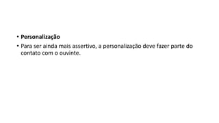 • Personalização
• Para ser ainda mais assertivo, a personalização deve fazer parte do
contato com o ouvinte.
 