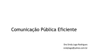 Comunicação Pública Eficiente
Dra Sindy Lago Rodrigues
sindylago@yahoo.com.br
 