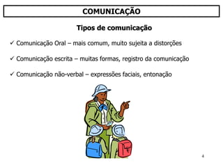 4
COMUNICAÇÃO
 Comunicação Oral – mais comum, muito sujeita a distorções
 Comunicação escrita – muitas formas, registro da comunicação
 Comunicação não-verbal – expressões faciais, entonação
Tipos de comunicação
 