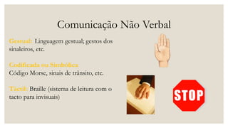 Comunicação Não Verbal
Gestual: Linguagem gestual; gestos dos
sinaleiros, etc.
Codificada ou Simbólica
Código Morse, sinais de trânsito, etc.
Táctil: Braille (sistema de leitura com o
tacto para invisuais)
 