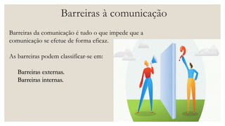 Barreiras à comunicação
Barreiras da comunicação é tudo o que impede que a
comunicação se efetue de forma eficaz.
As barreiras podem classificar-se em:
Barreiras externas.
Barreiras internas.
 
