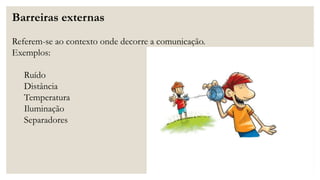 Barreiras externas
Referem-se ao contexto onde decorre a comunicação.
Exemplos:
Ruído
Distância
Temperatura
Iluminação
Separadores
 