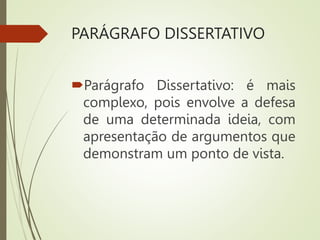 PARÁGRAFO DISSERTATIVO
Parágrafo Dissertativo: é mais
complexo, pois envolve a defesa
de uma determinada ideia, com
apresentação de argumentos que
demonstram um ponto de vista.
 