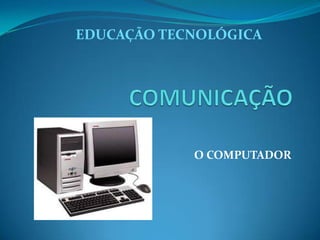 EDUCAÇÃO TECNOLÓGICA




            O COMPUTADOR
 