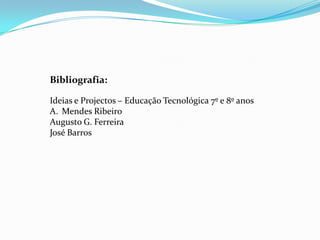 Bibliografia:

Ideias e Projectos – Educação Tecnológica 7º e 8º anos
A. Mendes Ribeiro
Augusto G. Ferreira
José Barros
 