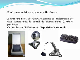 Equipamento físico do sistema – Hardware

A estrutura física do hardware compõe-se basicamente de
duas partes: unidade central de processamento (CPU) e
periféricos.
Os periféricos dividem-se em dispositivos de entrada…
 