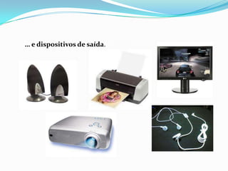 … e dispositivos de saída.
 