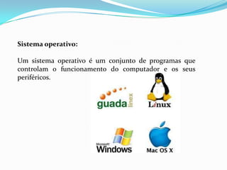 Sistema operativo:

Um sistema operativo é um conjunto de programas que
controlam o funcionamento do computador e os seus
periféricos.
 
