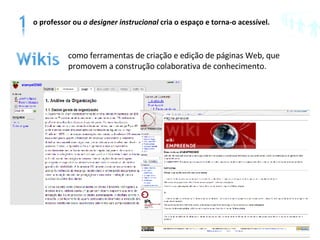 como ferramentas de criação e edição de páginas Web, que  promovem a construção colaborativa de conhecimento.  o professor ou  o designer   instrucional  cria o espaço e torna-o acessível. 