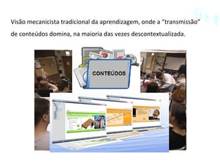 Visão mecanicista tradicional da aprendizagem, onde a “transmissão” de conteúdos domina, na maioria das vezes descontextualizada. 