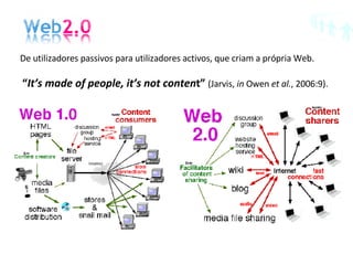 De utilizadores passivos para utilizadores activos, que criam a própria Web.  “ It’s made of people, it’s not conten t”  (Jarvis,  in  Owen  et al. , 2006:9). 