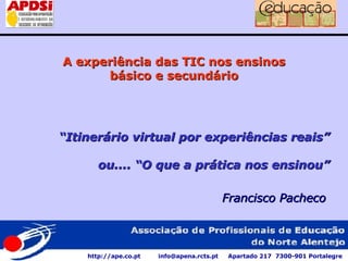 A experiência das TIC nos ensinos básico e secundário “ Itinerário virtual por experiências reais” ou.... “O que a prática nos ensinou” Francisco Pacheco http://ape.co.pt  info@apena.rcts.pt  Apartado 217  7300-901 Portalegre 
