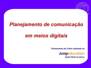 Treinamento de 2 dias realizado na Jump education     Digital Media Academy Planejamento de comunicação  em meios digitais 