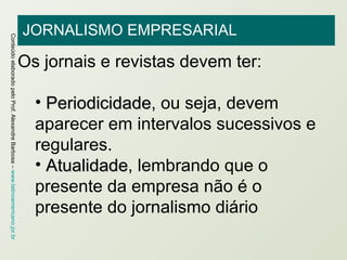 JORNALISMO EMPRESARIAL Os jornais e revistas devem ter:   Periodicidade , ou seja, devem aparecer em intervalos sucessivos e regulares. Atualidade , lembrando que o presente da empresa não é o presente do jornalismo diário 