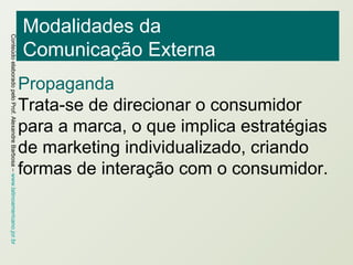 Modalidades da  Comunicação Externa Propaganda Trata-se de direcionar o consumidor para a marca, o que implica estratégias de marketing individualizado, criando formas de interação com o consumidor. 