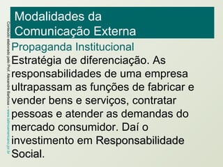 Modalidades da  Comunicação Externa Propaganda Institucional Estratégia de diferenciação. As responsabilidades de uma empresa ultrapassam as funções de fabricar e vender bens e serviços, contratar pessoas e atender as demandas do mercado consumidor. Daí o investimento em  Responsabilidade Social . 