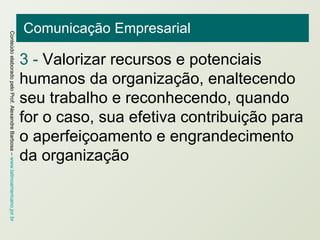 Comunicação Empresarial 3 -  Valorizar recursos e potenciais humanos da organização, enaltecendo seu trabalho e reconhecendo, quando for o caso, sua efetiva contribuição para o aperfeiçoamento e engrandecimento da organização 