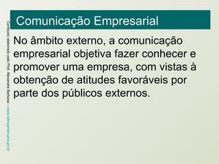 Comunicação Empresarial No âmbito externo, a comunicação empresarial objetiva fazer conhecer e promover uma empresa, com vistas à obtenção de atitudes favoráveis por parte dos públicos externos. 