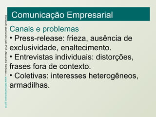 Comunicação Empresarial Canais e problemas Press-release: frieza, ausência de exclusividade, enaltecimento. Entrevistas individuais: distorções, frases fora de contexto. Coletivas: interesses heterogêneos, armadilhas. 