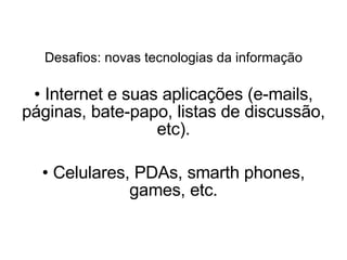 Desafios: novas tecnologias da informação Internet e suas aplicações (e-mails, páginas, bate-papo, listas de discussão, etc). Celulares, PDAs, smarth phones, games, etc. 