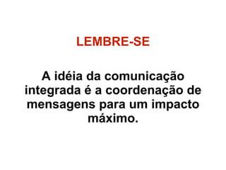LEMBRE-SE A idéia da comunicação integrada é a coordenação de mensagens para um impacto máximo. 
